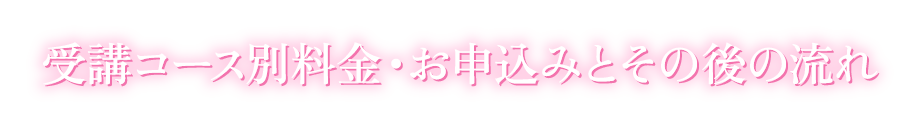 受講コース別料金・お申込みとその後の流れ